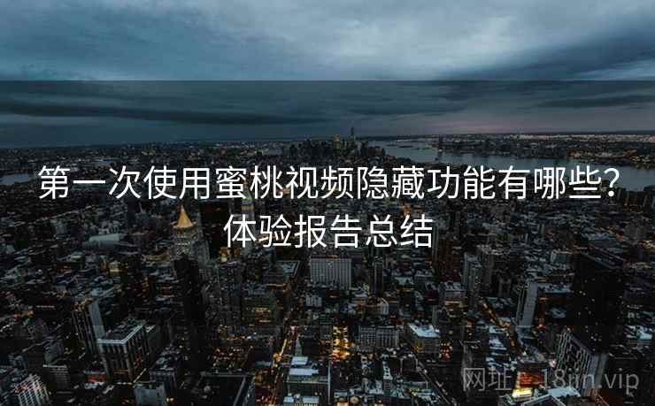 第一次使用蜜桃视频隐藏功能有哪些？体验报告总结