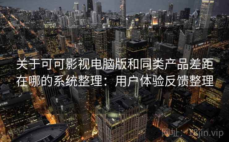 关于可可影视电脑版和同类产品差距在哪的系统整理：用户体验反馈整理