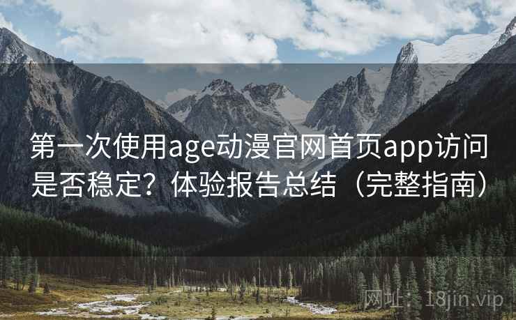 第一次使用age动漫官网首页app访问是否稳定？体验报告总结（完整指南）