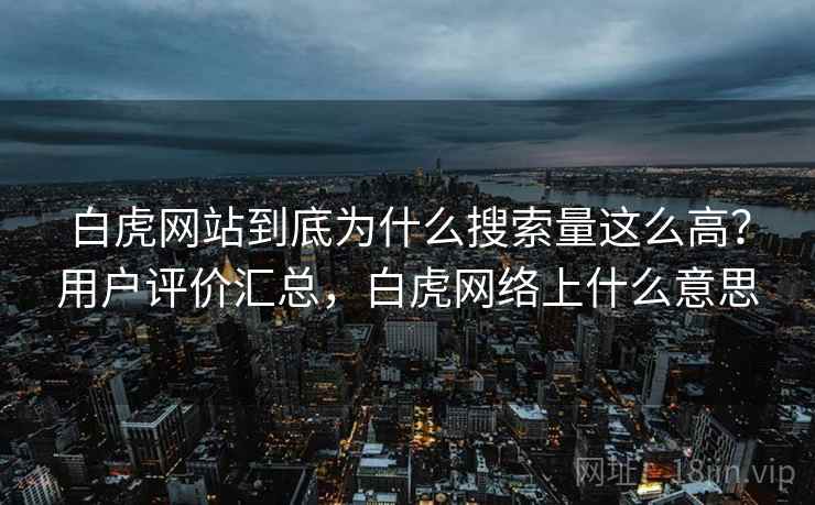 白虎网站到底为什么搜索量这么高？用户评价汇总，白虎网络上什么意思