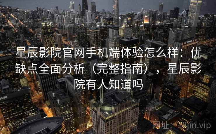 星辰影院官网手机端体验怎么样：优缺点全面分析（完整指南），星辰影院有人知道吗