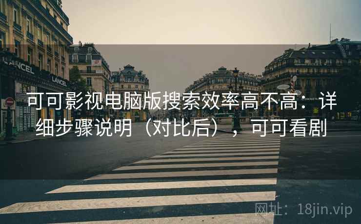 可可影视电脑版搜索效率高不高：详细步骤说明（对比后），可可看剧