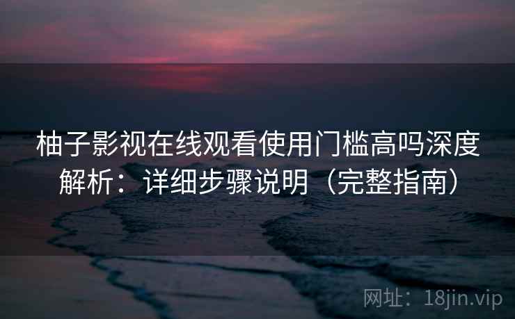 柚子影视在线观看使用门槛高吗深度解析：详细步骤说明（完整指南）