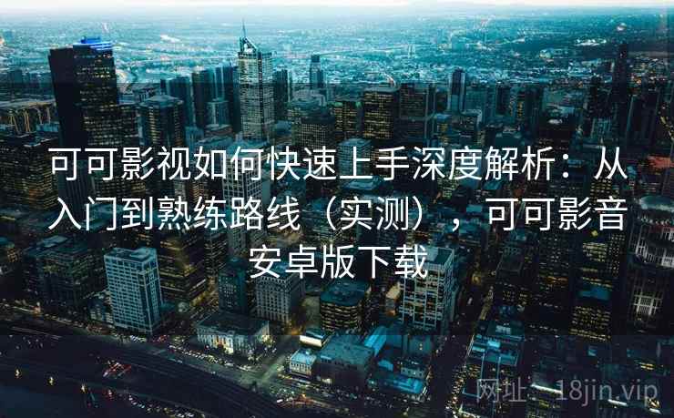 可可影视如何快速上手深度解析：从入门到熟练路线（实测），可可影音安卓版下载