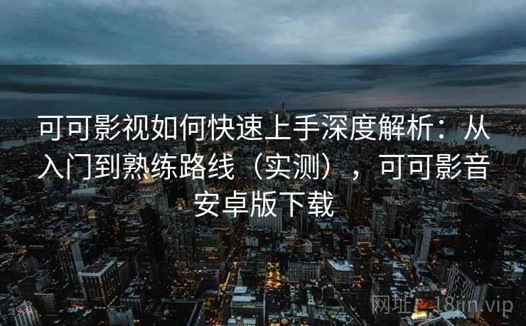 可可影视如何快速上手深度解析：从入门到熟练路线（实测），可可影音安卓版下载