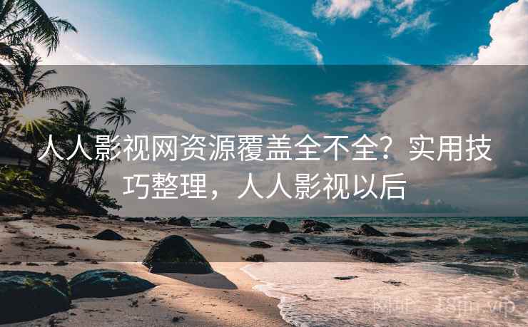人人影视网资源覆盖全不全？实用技巧整理，人人影视以后