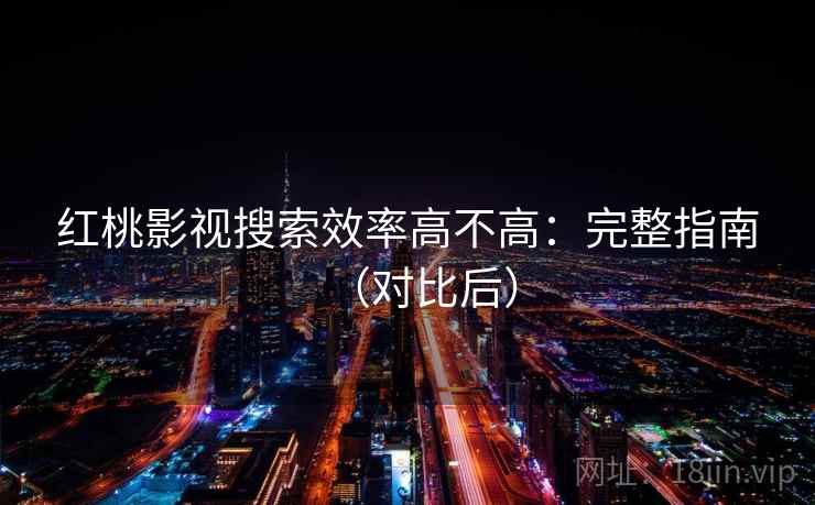 红桃影视搜索效率高不高：完整指南（对比后）