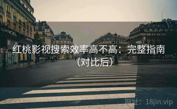 红桃影视搜索效率高不高：完整指南（对比后）