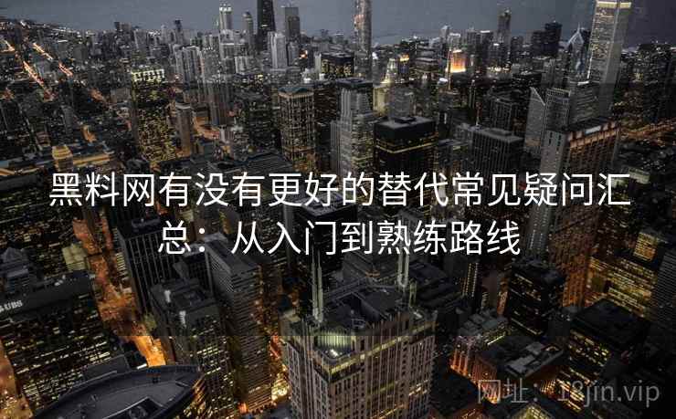 黑料网有没有更好的替代常见疑问汇总：从入门到熟练路线