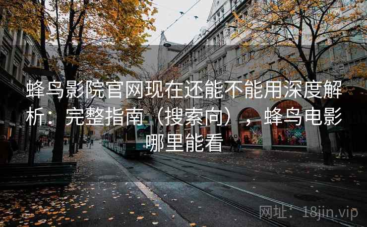 蜂鸟影院官网现在还能不能用深度解析：完整指南（搜索向），蜂鸟电影哪里能看