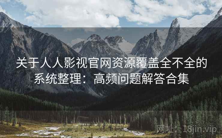 关于人人影视官网资源覆盖全不全的系统整理：高频问题解答合集