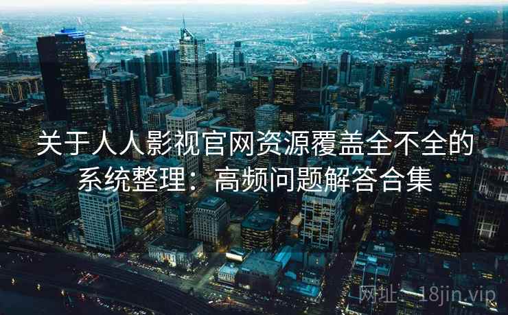 关于人人影视官网资源覆盖全不全的系统整理：高频问题解答合集
