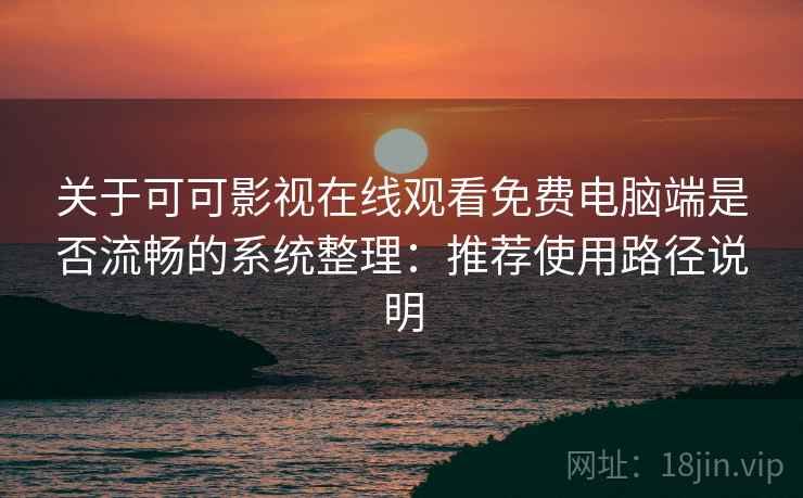 关于可可影视在线观看免费电脑端是否流畅的系统整理：推荐使用路径说明