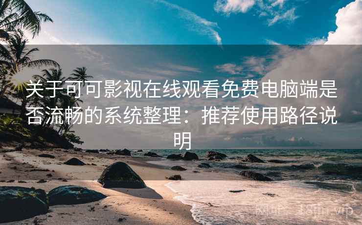 关于可可影视在线观看免费电脑端是否流畅的系统整理：推荐使用路径说明