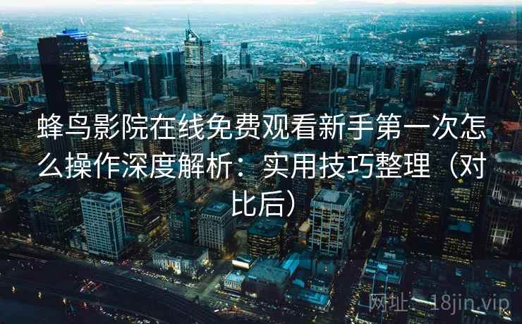 蜂鸟影院在线免费观看新手第一次怎么操作深度解析：实用技巧整理（对比后）