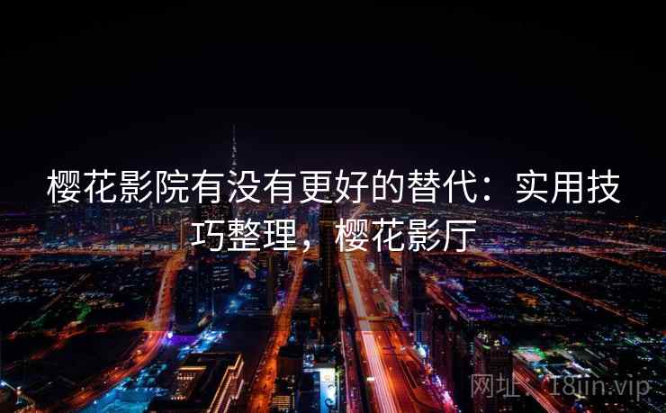 樱花影院有没有更好的替代：实用技巧整理，樱花影厅