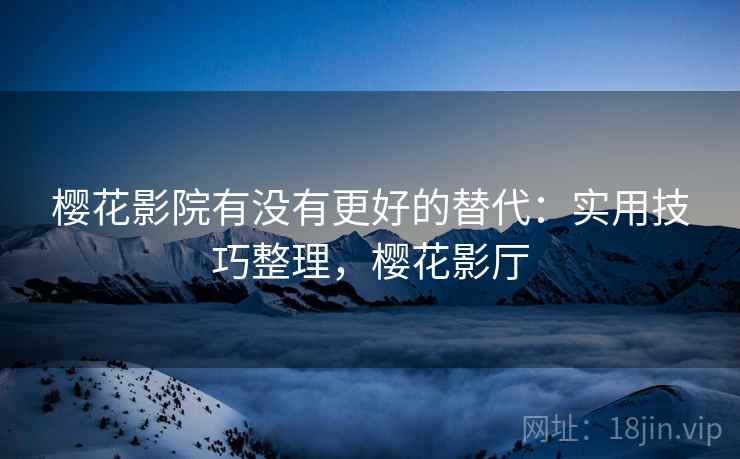 樱花影院有没有更好的替代：实用技巧整理，樱花影厅