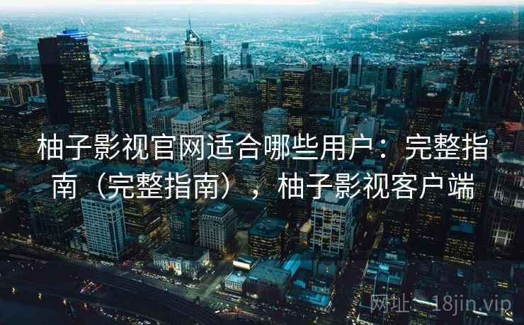 柚子影视官网适合哪些用户：完整指南（完整指南），柚子影视客户端