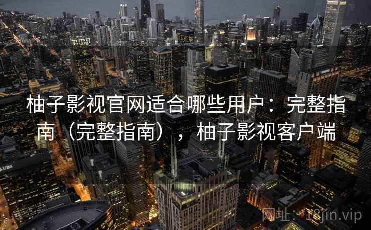 柚子影视官网适合哪些用户：完整指南（完整指南），柚子影视客户端