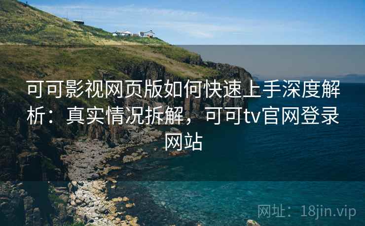 可可影视网页版如何快速上手深度解析：真实情况拆解，可可tv官网登录网站