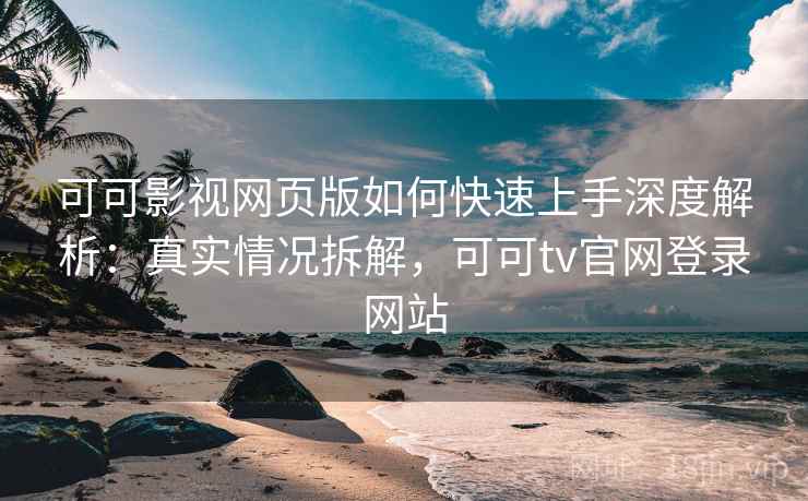 可可影视网页版如何快速上手深度解析：真实情况拆解，可可tv官网登录网站