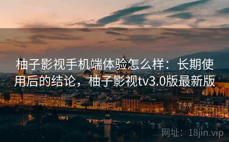 柚子影视手机端体验怎么样：长期使用后的结论，柚子影视tv3.0版最新版