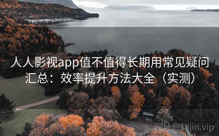 人人影视app值不值得长期用常见疑问汇总：效率提升方法大全（实测）