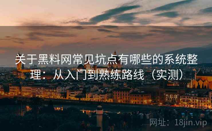 关于黑料网常见坑点有哪些的系统整理：从入门到熟练路线（实测）