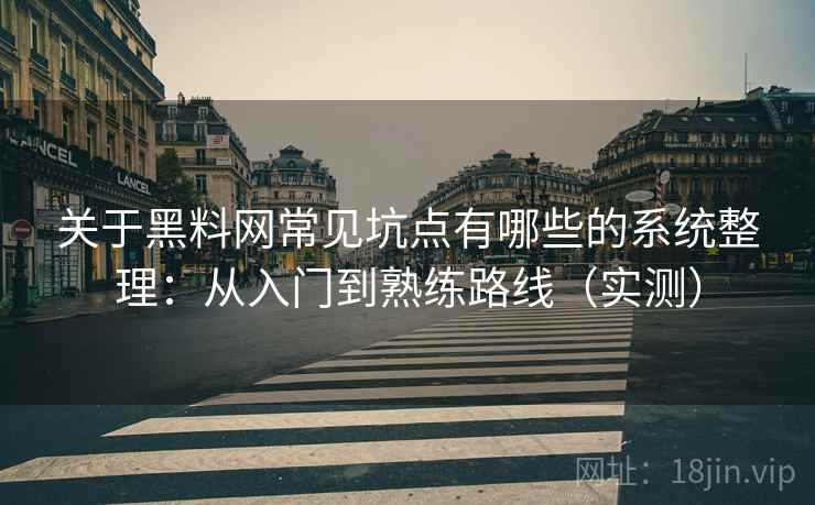 关于黑料网常见坑点有哪些的系统整理：从入门到熟练路线（实测）