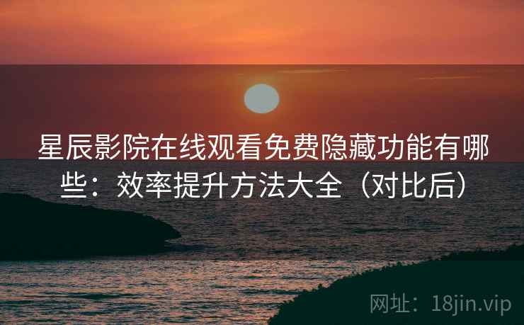 星辰影院在线观看免费隐藏功能有哪些：效率提升方法大全（对比后）