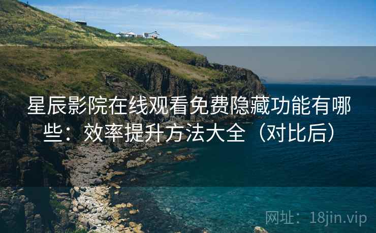 星辰影院在线观看免费隐藏功能有哪些：效率提升方法大全（对比后）