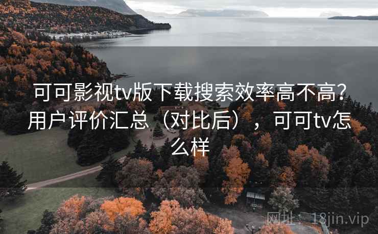 可可影视tv版下载搜索效率高不高？用户评价汇总（对比后），可可tv怎么样