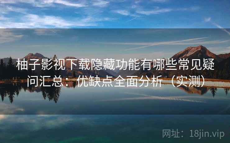 柚子影视下载隐藏功能有哪些常见疑问汇总：优缺点全面分析（实测）