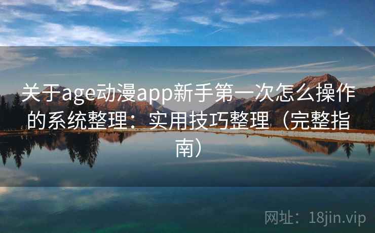 关于age动漫app新手第一次怎么操作的系统整理：实用技巧整理（完整指南）