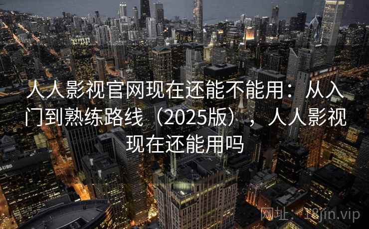 人人影视官网现在还能不能用：从入门到熟练路线（2025版），人人影视现在还能用吗