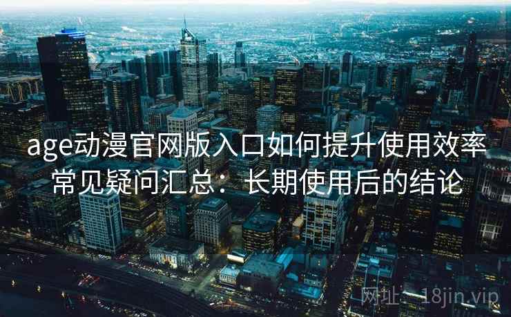 age动漫官网版入口如何提升使用效率常见疑问汇总：长期使用后的结论