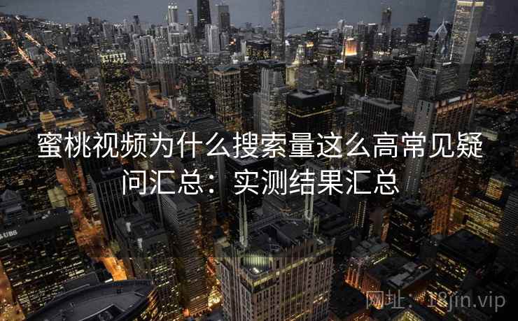 蜜桃视频为什么搜索量这么高常见疑问汇总：实测结果汇总