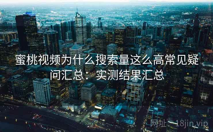 蜜桃视频为什么搜索量这么高常见疑问汇总：实测结果汇总