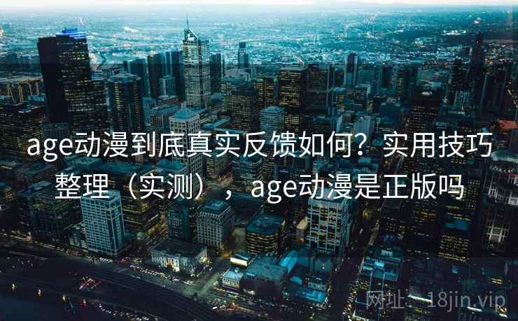 age动漫到底真实反馈如何？实用技巧整理（实测），age动漫是正版吗