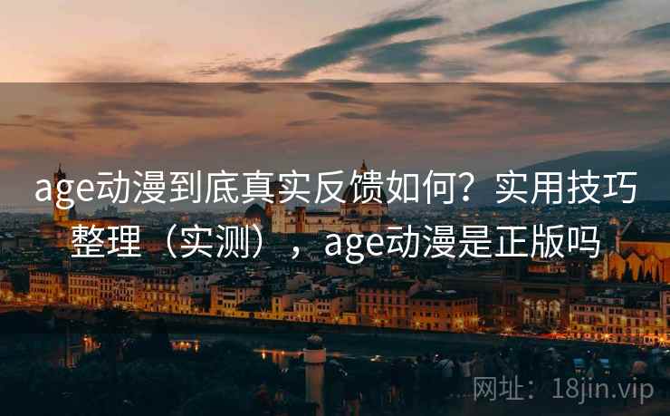 age动漫到底真实反馈如何？实用技巧整理（实测），age动漫是正版吗