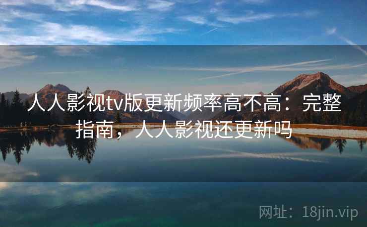 人人影视tv版更新频率高不高：完整指南，人人影视还更新吗