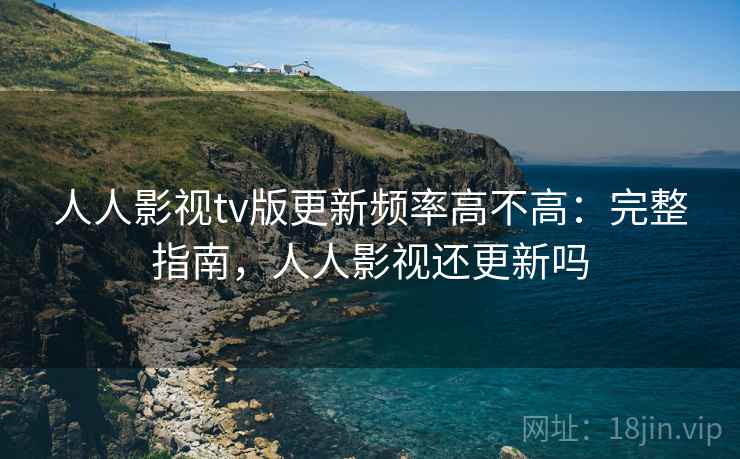 人人影视tv版更新频率高不高：完整指南，人人影视还更新吗
