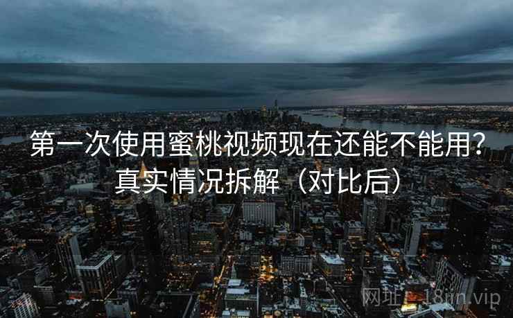 第一次使用蜜桃视频现在还能不能用？真实情况拆解（对比后）