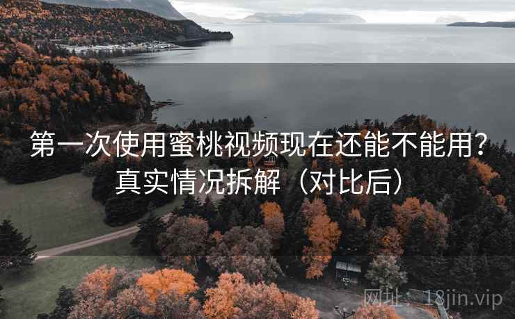 第一次使用蜜桃视频现在还能不能用？真实情况拆解（对比后）