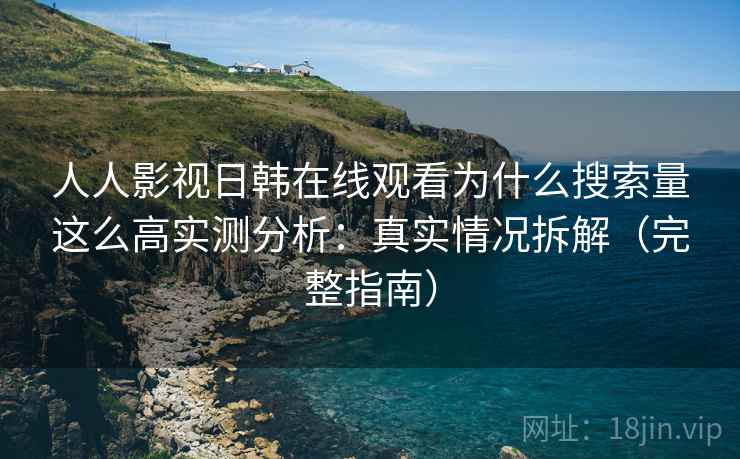 人人影视日韩在线观看为什么搜索量这么高实测分析：真实情况拆解（完整指南）