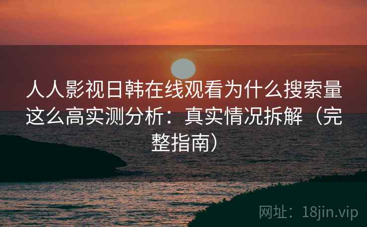 人人影视日韩在线观看为什么搜索量这么高实测分析：真实情况拆解（完整指南）