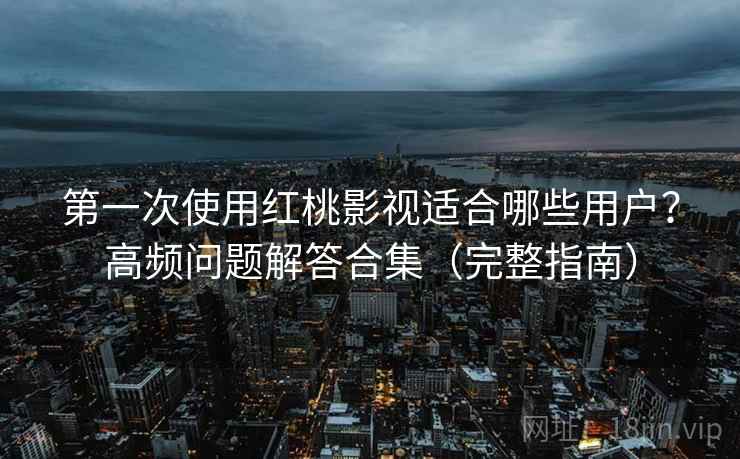 第一次使用红桃影视适合哪些用户？高频问题解答合集（完整指南）