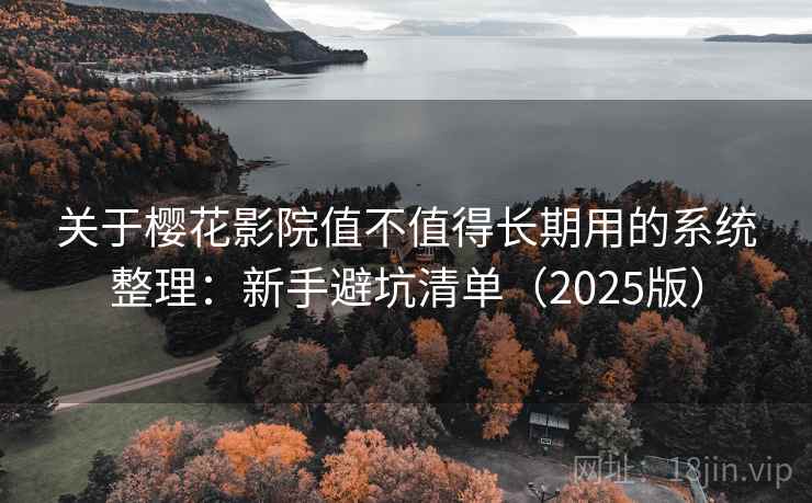 关于樱花影院值不值得长期用的系统整理：新手避坑清单（2025版）