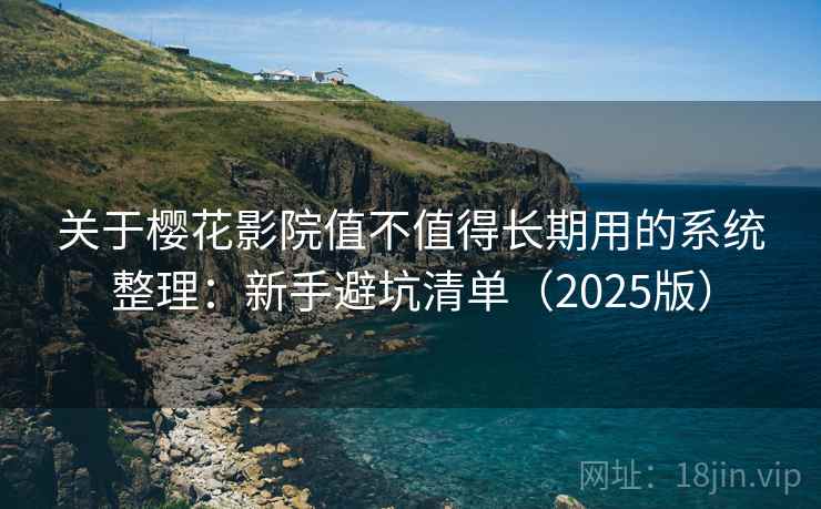 关于樱花影院值不值得长期用的系统整理：新手避坑清单（2025版）