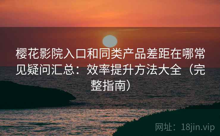 樱花影院入口和同类产品差距在哪常见疑问汇总：效率提升方法大全（完整指南）